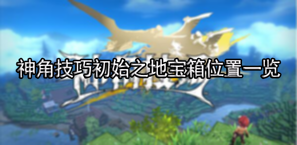 神角技巧初始之地宝箱位置一览