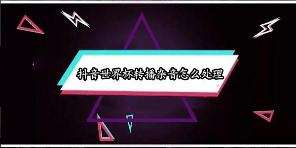 抖音世界杯转播杂音怎么处理