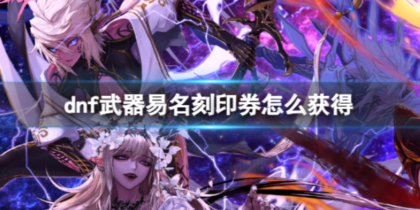 《dnf》武器易名刻印券如何获得