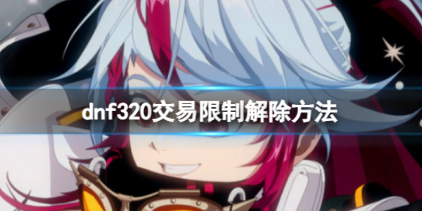 《dnf》320交易限制怎么解除